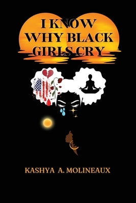 I Know Why Black Girls Cry by Molineaux, Kashya A.