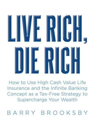 Live Rich, Die Rich: How to Use High Cash Value Life Insurance and the Infinite Banking Concept as a Tax-Free Strategy to Supercharge Your Wealth by Brooksby, Barry