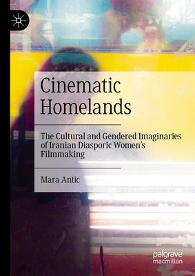 Cinematic Homelands: The Cultural and Gendered Imaginaries of Iranian Diasporic Women's Filmmaking by Antic, Mara