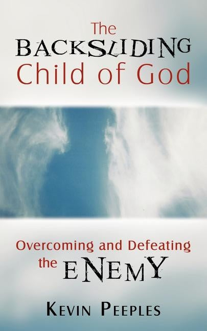 The Backsliding Child of God: Overcoming and Defeating the Enemy by Peeples, Kevin