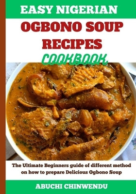 Easy Nigerian Ogbono Soup Recipes Cookbook: The Ultimate Beginners guide of different method on how to prepare Delicious Ogbono Soup by Chinwendu, Abuchi