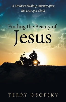 Finding the Beauty of Jesus: A Mother's Healing Journey after the Loss of a Child by Osofsky, Terry