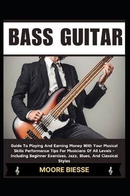 Bass Guitar: Guide To Playing And Earning Money With Your Musical Skills Performance Tips For Musicians Of All Levels - Including B by Biesse, Moore