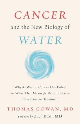 Cancer and the New Biology of Water: Why the War on Cancer Has Failed and What That Means for More Effective Prevention and Treatment by Cowan, Thomas