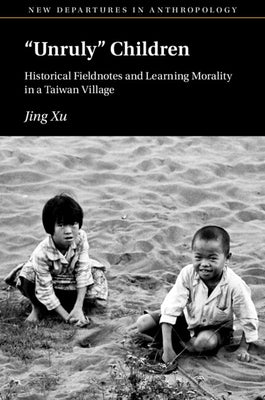 'Unruly' Children: Historical Fieldnotes and Learning Morality in a Taiwan Village by Xu, Jing