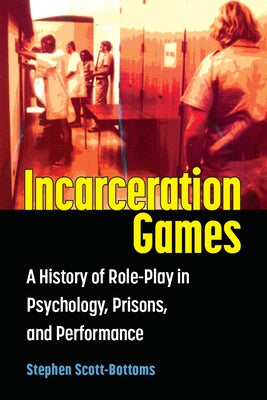 Incarceration Games: A History of Role-Play in Psychology, Prisons, and Performance by Scott-Bottoms, Stephen J.