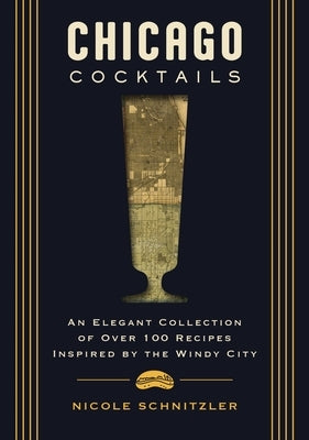 Chicago Cocktails: An Elegant Collection of Over 100 Recipes Inspired by the Windy City by Schnitzler, Nicole