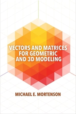 Vectors and Matrices for Geometric and 3D Modeling by Mortenson, Michael