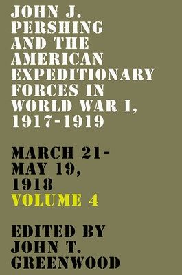 John J. Pershing and the American Expeditionary Forces in World War I, 1917-1919: March 21-May 19, 1918 Volume 4 by Greenwood, John T.