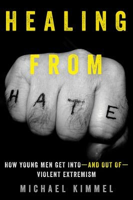 Healing from Hate: How Young Men Get Into--And Out Of--Violent Extremism by Kimmel, Michael