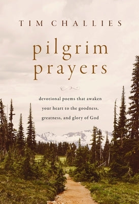 Pilgrim Prayers: Devotional Poems That Awaken Your Heart to the Goodness, Greatness, and Glory of God by Challies, Tim