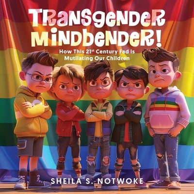 Transgender Mindbender: How This 21st Century Fad is Mutilating Our Children by Notwoke, Sheila S.