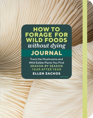 How to Forage for Wild Foods Without Dying Journal: Track the Mushrooms and Wild Edible Plants You Find, Season by Season, Year After Year by Zachos, Ellen