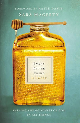 The Every Bitter Thing Is Sweet: Tasting the Goodness of God in All Things by Hagerty, Sara