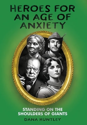 Heroes for an Age of Anxiety: Standing on the Shoulders of Giants by Huntley, Dana