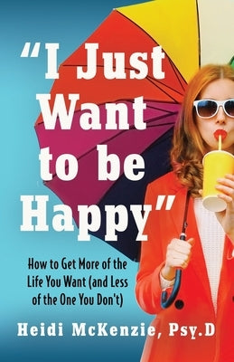 "I Just Want to Be Happy": How to Get More of the Life You Want (and Less of the One You Don't) by McKenzie, Psy D. Heidi