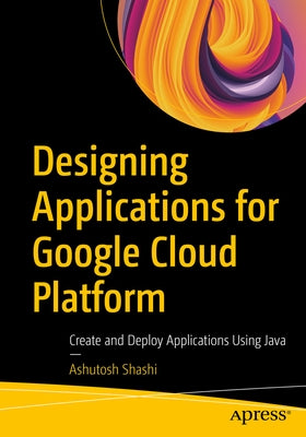 Designing Applications for Google Cloud Platform: Create and Deploy Applications Using Java by Shashi, Ashutosh