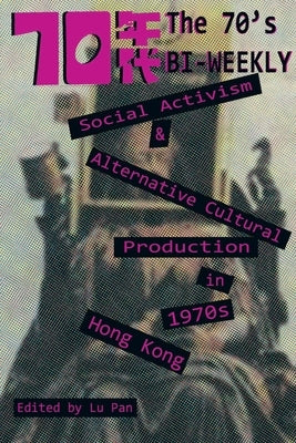 The 70's Biweekly: Social Activism and Alternative Cultural Production in 1970s Hong Kong by Pan, Lu