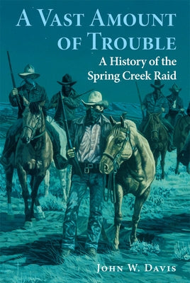 A Vast Amount of Trouble: A History of the Spring Creek Raid by Davis, John W.