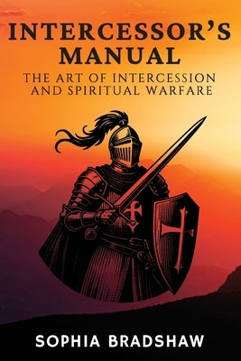 Intercessor's Manual: The Art of Intercession and Spiritual Warfare by Bradshaw, Sophia