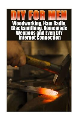 DIY For Men: Woodworking, Ham Radio, Blacksmithing, Homemade Weapons and Even DIY Internet Connection: (DIY Projects For Home, Wood by Marshall, Anna