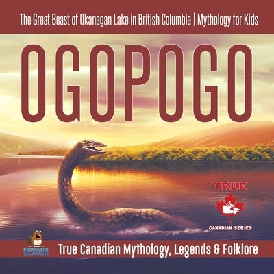 Ogopogo - The Great Beast of Okanagan Lake in British Columbia Mythology for Kids True Canadian Mythology, Legends & Folklore by Professor Beaver