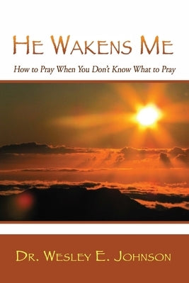 He Wakens Me: How to Pray When You Don't Know What to Pray by Johnson, Wesley E.