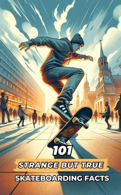 101 Strange But True Skateboarding Facts: Incredible and Surprising Events by Brothers, VC