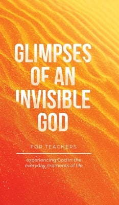 Glimpses of an Invisible God for Teachers: Experiencing God in the Everyday Moments of Life by Kuyper, Vicki