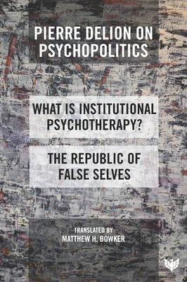 Pierre Delion on Psychopolitics: 'What Is Institutional Psychotherapy?' and 'The Republic of False Selves' by Bowker, Matthew H.