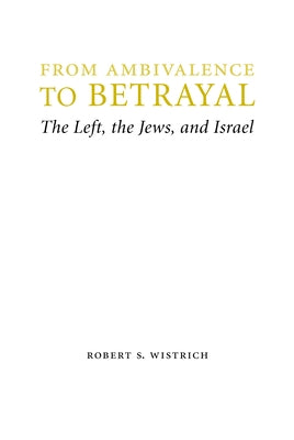From Ambivalence to Betrayal: The Left, the Jews, and Israel by Wistrich, Robert S.