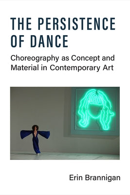 The Persistence of Dance: Choreography as Concept and Material in Contemporary Art by Brannigan, Erin