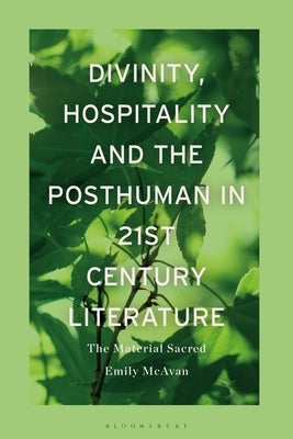 Divinity, Hospitality and the Posthuman in 21st-Century Literature: The Material Sacred by McAvan, Emily