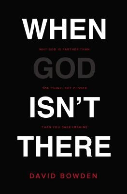 When God Isn't There: Why God Is Farther Than You Think But Closer Than You Dare Imagine by Bowden, David
