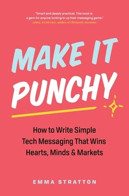 Make It Punchy: How to Write Simple Tech Messaging That Wins Hearts, Minds & Markets by Stratton, Emma