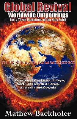 Global Revival - Worldwide Outpourings, Forty-Three Visitations of the Holy Spirit, the Great Commission: Revivals in Asia, Africa, Europe, North & So by Backholer, Mathew