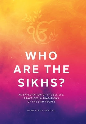 Who Are the Sikhs?: An Exploration of the Beliefs, Practices, & Traditions of the Sikh People by Sandhu, Gian Singh