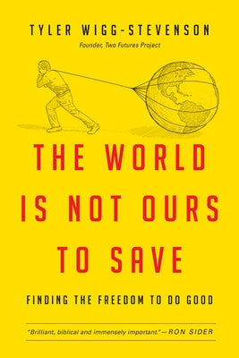 The World Is Not Ours to Save: Finding the Freedom to Do Good by Wigg-Stevenson, Tyler