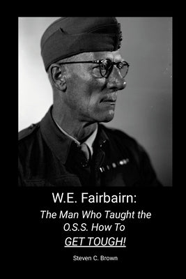 W.E. Fairbairn: The Man Who Taught the OSS How To Get Tough! by Brown, Steven