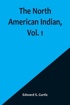 The North American Indian, Vol. 1 by S. Curtis, Edward