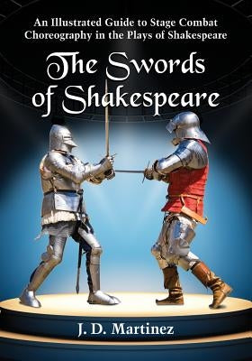 The Swords of Shakespeare: An Illustrated Guide to Stage Combat Choreography in the Plays of Shakespeare by Martinez, J. D.