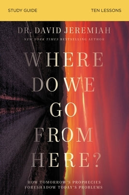 Where Do We Go from Here? Bible Study Guide: How Tomorrow's Prophecies Foreshadow Today's Problems by Jeremiah, David