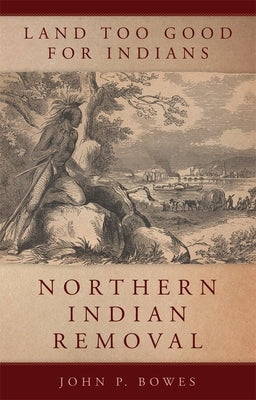 Land Too Good for Indians: Northern Indian Removal by Bowes, John P.