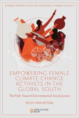 Empowering Female Climate Change Activists in the Global South: The Path Toward Environmental Social Justice by Spitzer, Peggy Ann