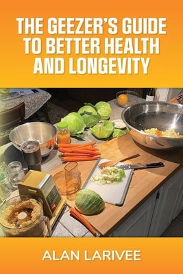 The Geezer's Guide to Better Health and Longevity by Larivee, Alan