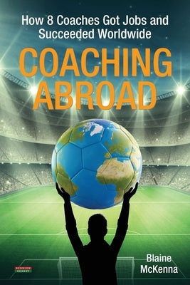 Coaching Abroad: How 8 Coaches Got Jobs and Succeeded Worldwide by McKenna, Blaine