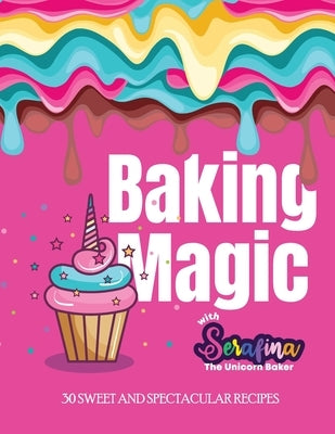 Baking Magic with Serafina the Unicorn Baker: 30 Sweet and Spectacular Recipes by Alessi, Serafina M.