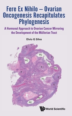 Fere Ex Nihilo - Ovarian Oncogenesis Recapitulates Phylogenesis: A Hormonal Approach to Ovarian Cancer Mirroring the Development of the Mullerian Trac by Silva, Elvio G.
