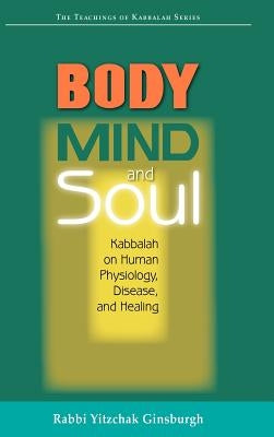 Body, Mind, and Soul: Kabbalah on Human Physiology, Disease, and Healing by Ginsburgh, Yitzchak