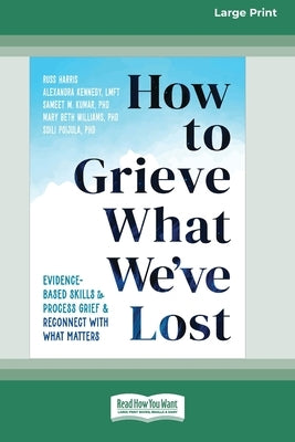 How to Grieve What We've Lost: Evidence-Based Skills to Process Grief and Reconnect with What Matters [Large Print 16 Pt Edition] by Harris, Russ